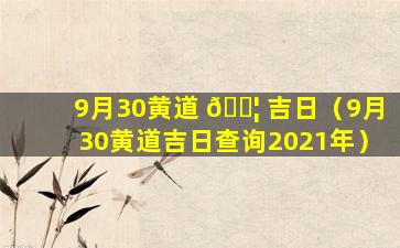 9月30黄道 🐦 吉日（9月30黄道吉日查询2021年）